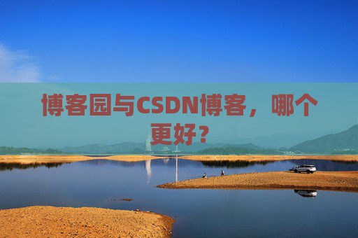 博客园与CSDN博客，哪个更好？