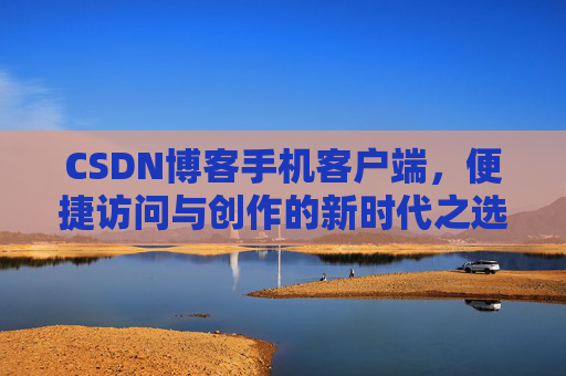 CSDN博客手机客户端，便捷访问与创作的新时代之选