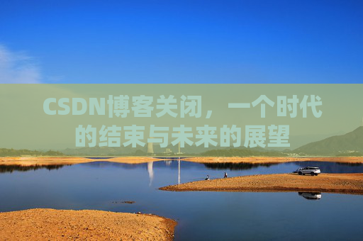 CSDN博客关闭，一个时代的结束与未来的展望